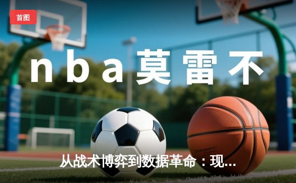 从战术博弈到数据革命：现代足球资讯的深度变革与观看体验升级