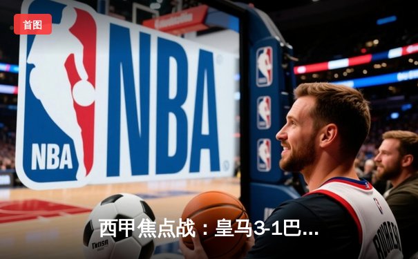 西甲焦点战：皇马3-1巴萨 本泽马双响助球队锁定胜局