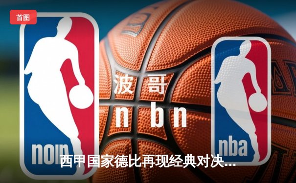 西甲国家德比再现经典对决 皇马3-2绝杀巴萨登顶积分榜