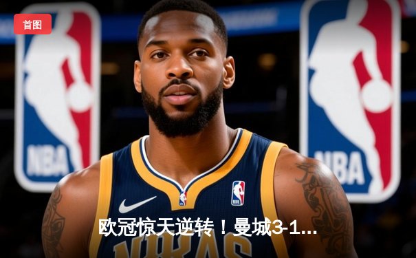 欧冠惊天逆转！曼城3-1擒巴黎占先机，德布劳内传射主导翻盘