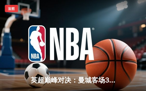 英超巅峰对决：曼城客场3-1逆转阿森纳，哈兰德双响锁定胜局