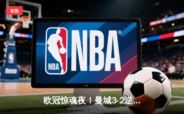欧冠惊魂夜！曼城3-2逆转拜仁，哈兰德双响创纪录