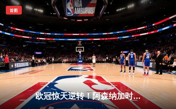 欧冠惊天逆转！阿森纳加时绝杀拜仁，凯恩点射难救主