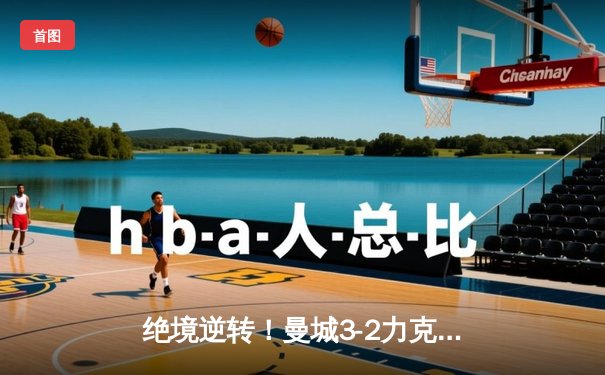 绝境逆转！曼城3-2力克拜仁，哈兰德双响定江山