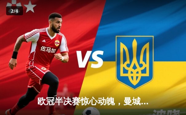 欧冠半决赛惊心动魄，曼城主场3-2逆转皇马晋级决赛 - 2