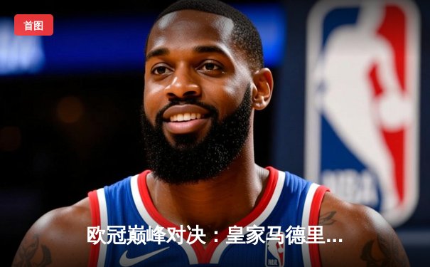 欧冠巅峰对决：皇家马德里3-1逆转多特蒙德，维尼修斯造三球荣膺MVP