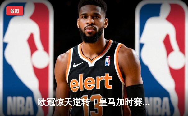 欧冠惊天逆转！皇马加时赛3-2淘汰曼城 本泽马戴帽维尼修斯绝杀