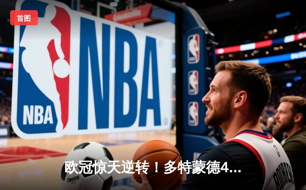 欧冠惊天逆转！多特蒙德4-2淘汰巴黎，桑乔独造三球闪耀威斯特法伦