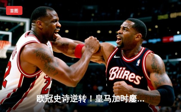 欧冠史诗逆转！皇马加时鏖战3-2淘汰曼城，罗德里戈双响救主