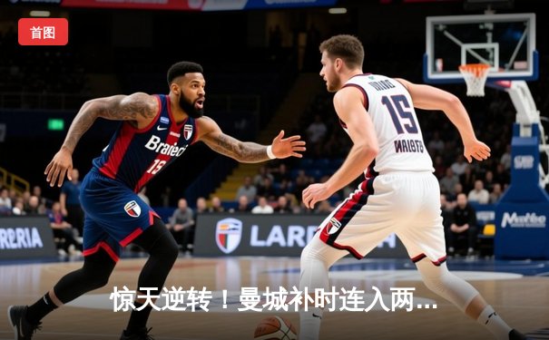 惊天逆转！曼城补时连入两球 3-2绝杀维拉 卫冕之路柳暗花明