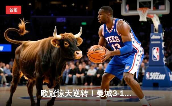 欧冠惊天逆转！曼城3-1力克拜仁，哈兰德双响改写历史