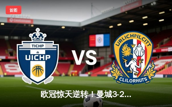 欧冠惊天逆转！曼城3-2淘汰拜仁，哈兰德双响创纪录