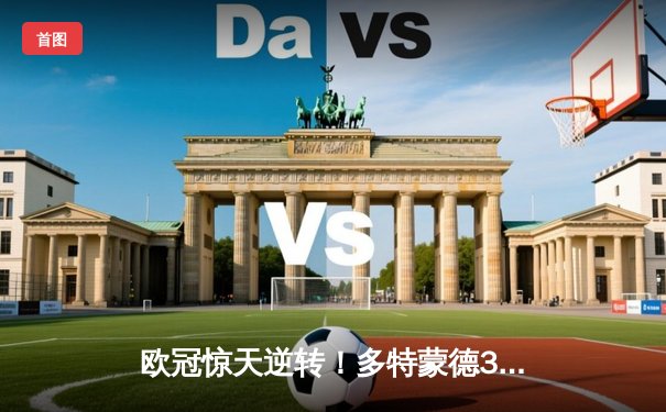 欧冠惊天逆转！多特蒙德3-2绝杀巴黎，桑乔独造两球主宰伊杜纳信号公园