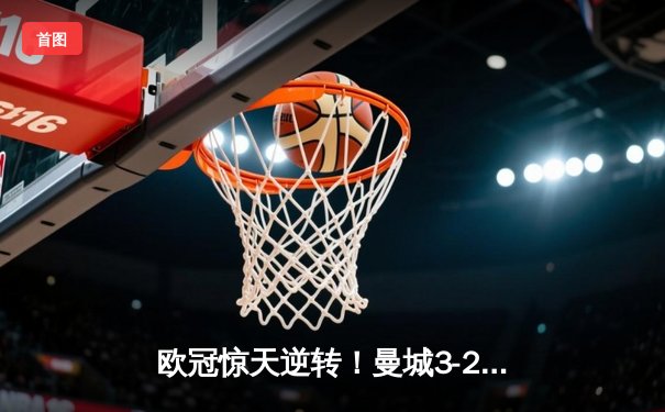 欧冠惊天逆转！曼城3-2淘汰拜仁，哈兰德双响创纪录